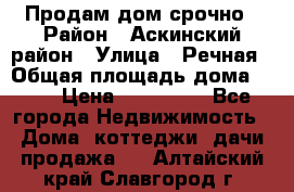 Продам дом срочно › Район ­ Аскинский район › Улица ­ Речная › Общая площадь дома ­ 69 › Цена ­ 370 000 - Все города Недвижимость » Дома, коттеджи, дачи продажа   . Алтайский край,Славгород г.